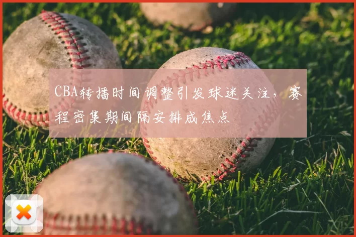 CBA转播时间调整引发球迷关注,赛程密集期间隔安排成焦点