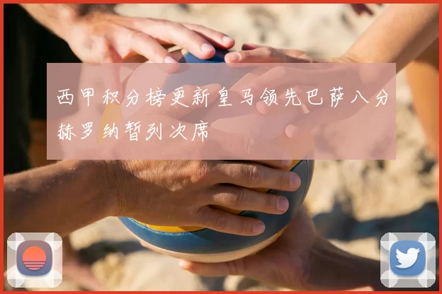 西甲积分榜更新皇马领先巴萨八分赫罗纳暂列次席