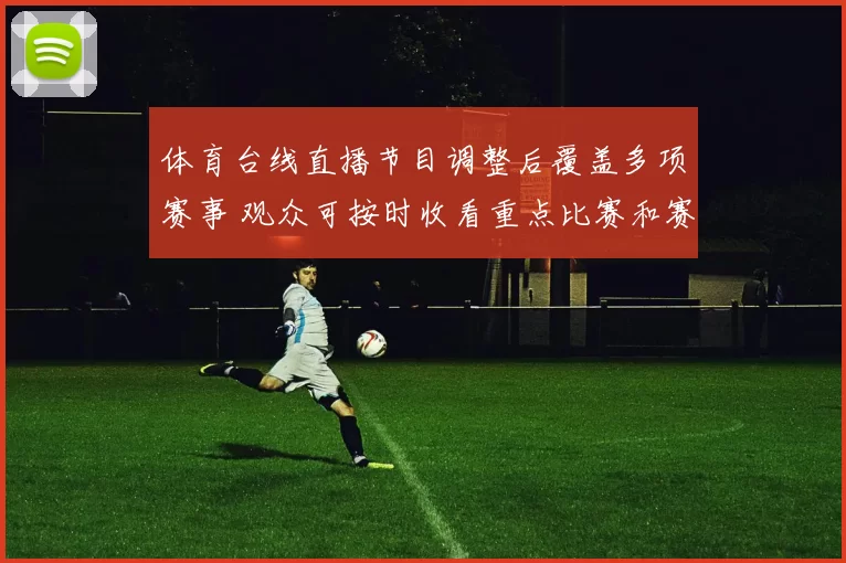 体育台线直播节目调整后覆盖多项赛事 观众可按时收看重点比赛和赛后解读