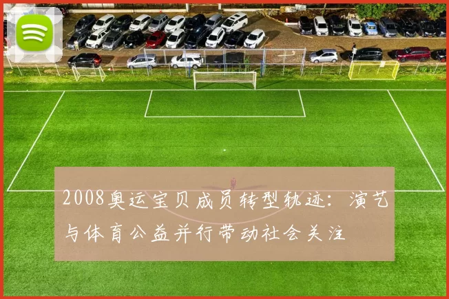 2008奥运宝贝成员转型轨迹:演艺与体育公益并行带动社会关注