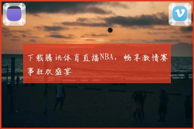 下载腾讯体育直播NBA，畅享激情赛事狂欢盛宴