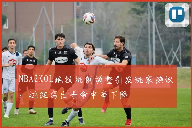 NBA2KOL跑投机制调整引发玩家热议，远距离出手命中率下降