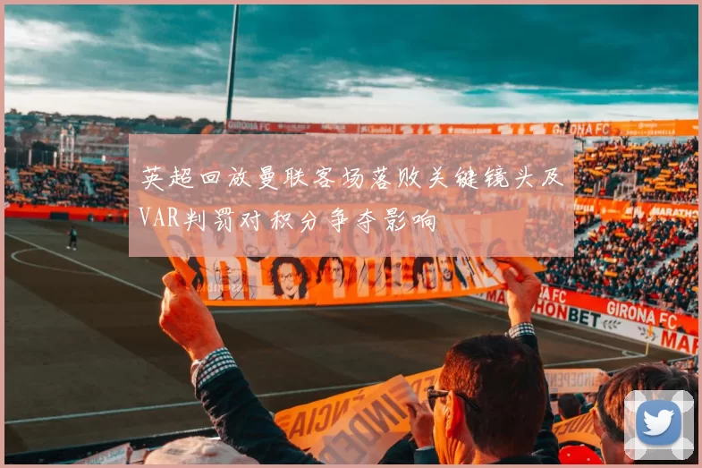 英超回放曼联客场落败关键镜头及VAR判罚对积分争夺影响