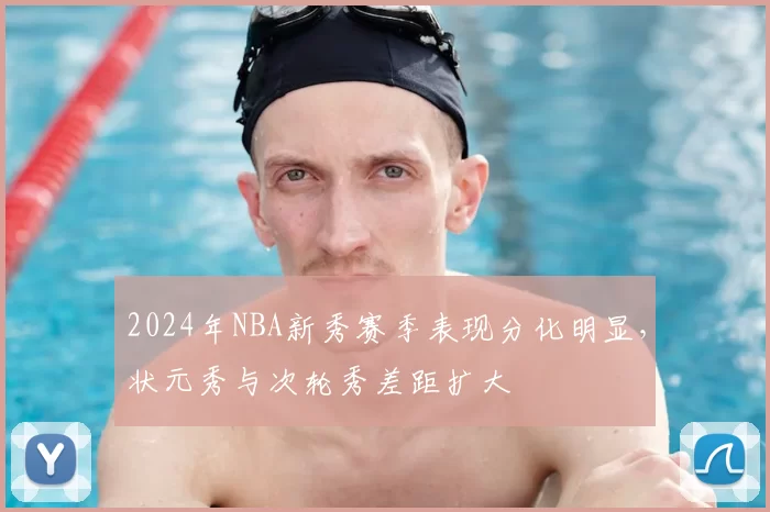 2024年NBA新秀赛季表现分化明显,状元秀与次轮秀差距扩大