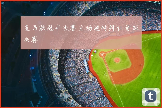 皇马欧冠半决赛主场逆转拜仁晋级决赛