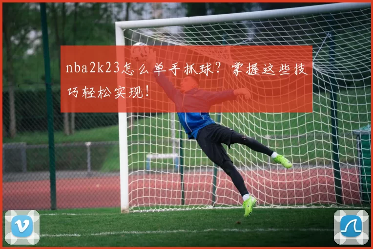 nba2k23怎么单手抓球?掌握这些技巧轻松实现!