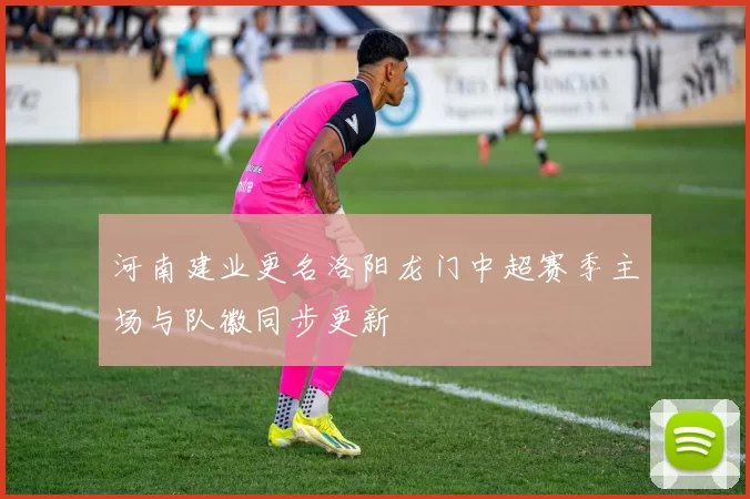 河南建业更名洛阳龙门中超赛季主场与队徽同步更新