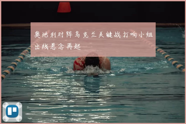 奥地利对阵乌克兰关键战打响小组出线悬念再起