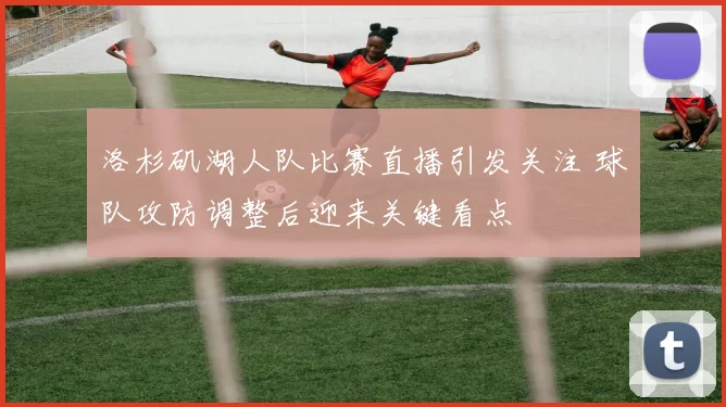 洛杉矶湖人队比赛直播引发关注 球队攻防调整后迎来关键看点