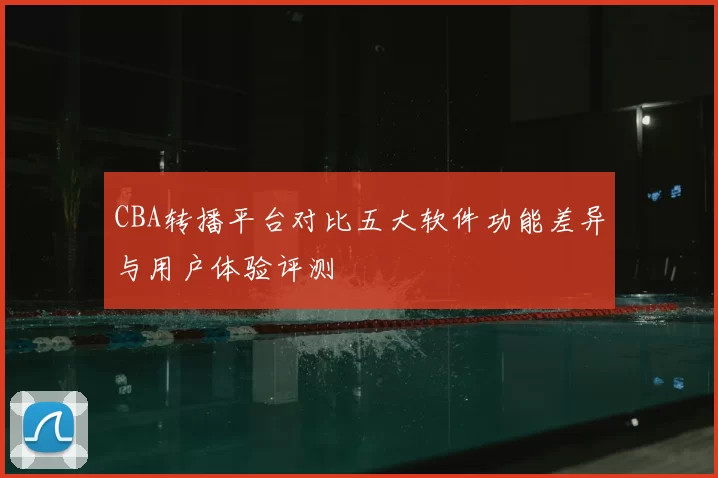 CBA转播平台对比五大软件功能差异与用户体验评测