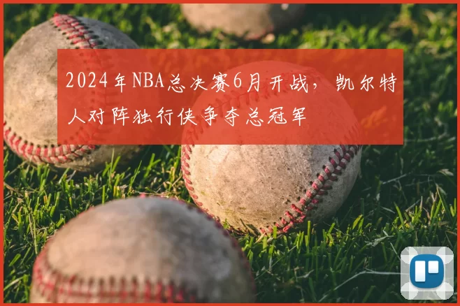 2024年NBA总决赛6月开战,凯尔特人对阵独行侠争夺总冠军