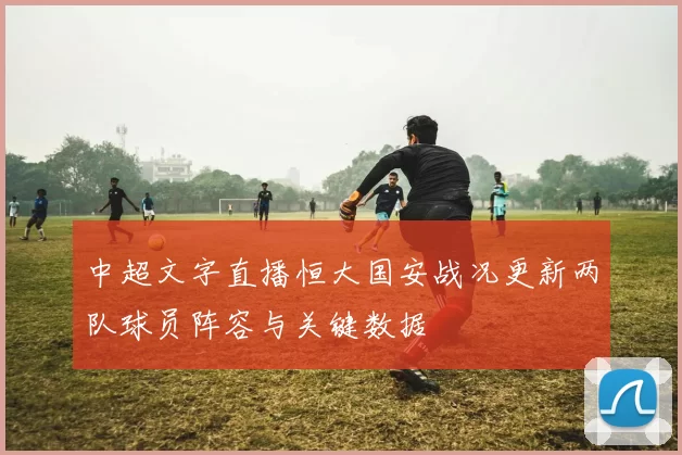 中超文字直播恒大国安战况更新两队球员阵容与关键数据