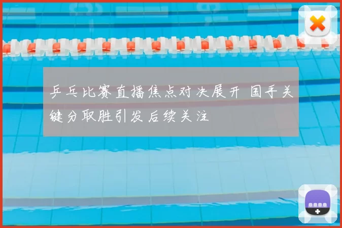 乒乓比赛直播焦点对决展开 国手关键分取胜引发后续关注