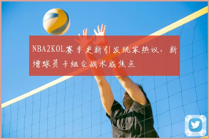 NBA2KOL赛季更新引发玩家热议,新增球员卡组合战术成焦点