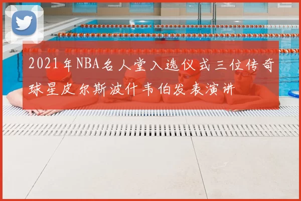 2021年NBA名人堂入选仪式三位传奇球星皮尔斯波什韦伯发表演讲
