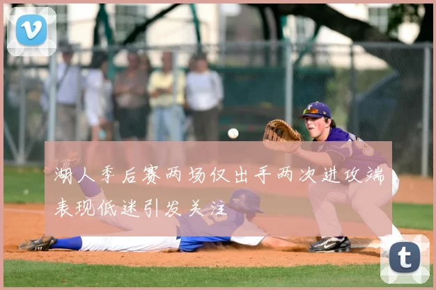 湖人季后赛两场仅出手两次进攻端表现低迷引发关注