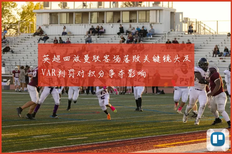 英超回放曼联客场落败关键镜头及VAR判罚对积分争夺影响