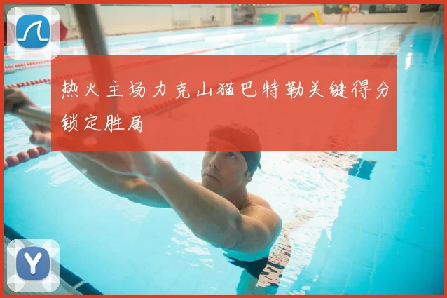 热火主场力克山猫巴特勒关键得分锁定胜局