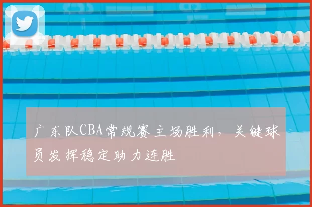 广东队CBA常规赛主场胜利，关键球员发挥稳定助力连胜