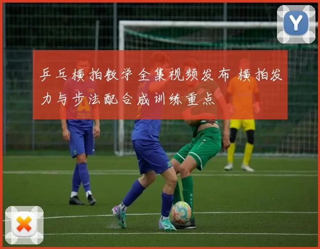 乒乓横拍教学全集视频发布 横拍发力与步法配合成训练重点