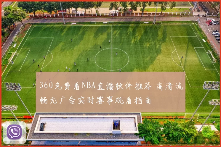360免费看NBA直播软件推荐 高清流畅无广告实时赛事观看指南
