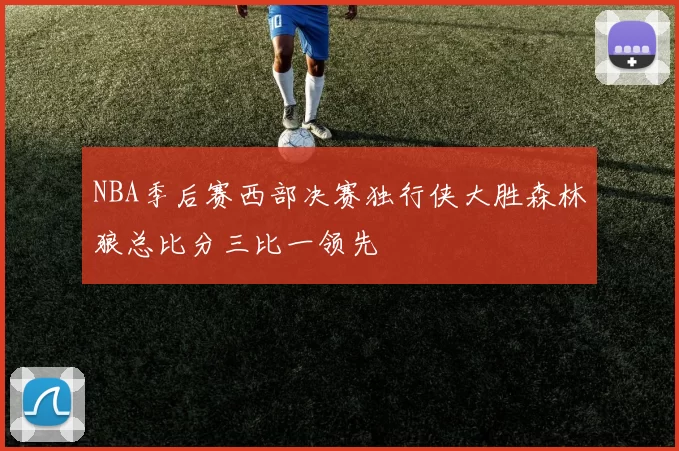 NBA季后赛西部决赛独行侠大胜森林狼总比分三比一领先