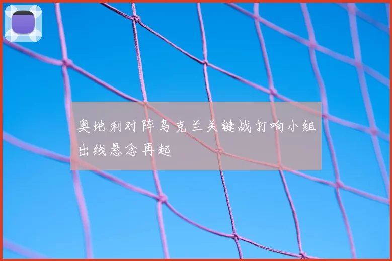 奥地利对阵乌克兰关键战打响小组出线悬念再起