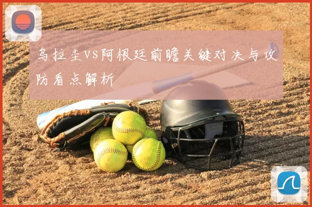 乌拉圭vs阿根廷前瞻关键对决与攻防看点解析