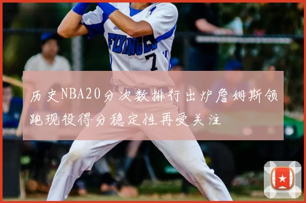 历史NBA20分次数排行出炉詹姆斯领跑现役得分稳定性再受关注