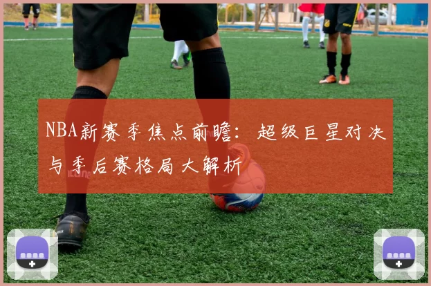 NBA新赛季焦点前瞻：超级巨星对决与季后赛格局大解析