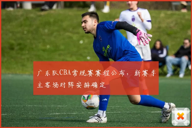 广东队CBA常规赛赛程公布，新赛季主客场对阵安排确定