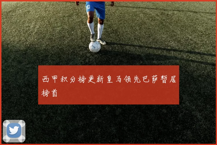 西甲积分榜更新皇马领先巴萨暂居榜首