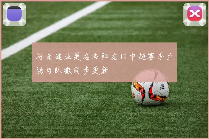 河南建业更名洛阳龙门中超赛季主场与队徽同步更新