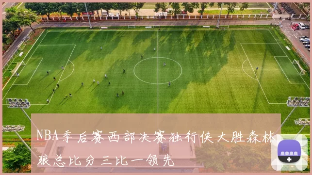 NBA季后赛西部决赛独行侠大胜森林狼总比分三比一领先