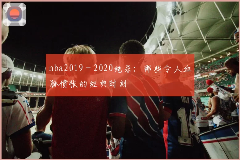 nba2019 - 2020绝杀：那些令人血脉偾张的经典时刻