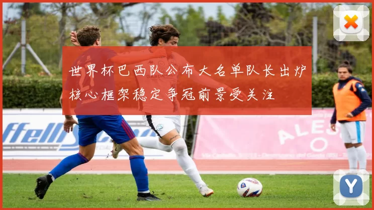 世界杯巴西队公布大名单队长出炉核心框架稳定争冠前景受关注