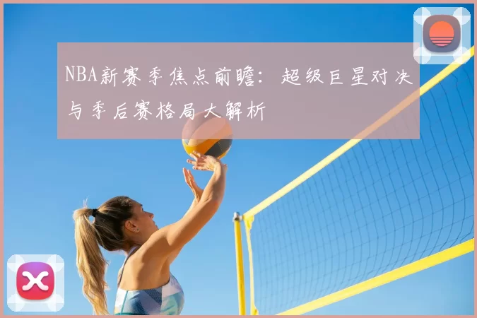 NBA新赛季焦点前瞻:超级巨星对决与季后赛格局大解析