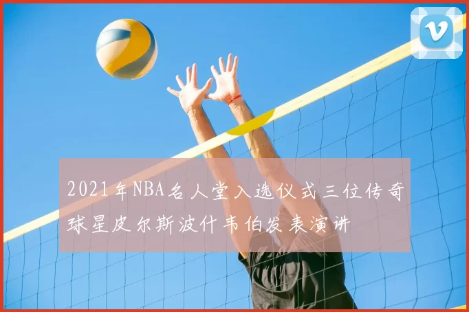 2021年NBA名人堂入选仪式三位传奇球星皮尔斯波什韦伯发表演讲