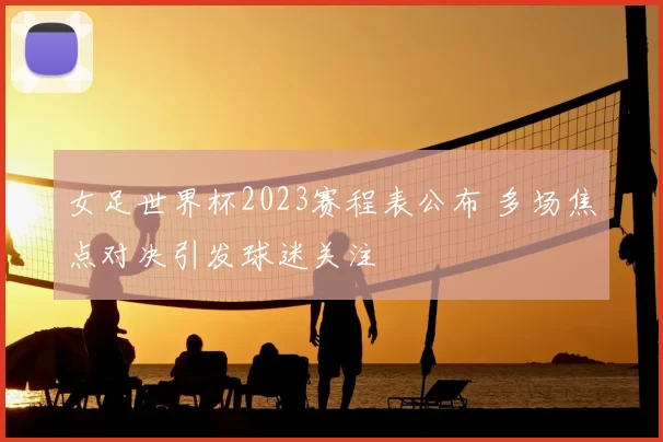 女足世界杯2023赛程表公布 多场焦点对决引发球迷关注