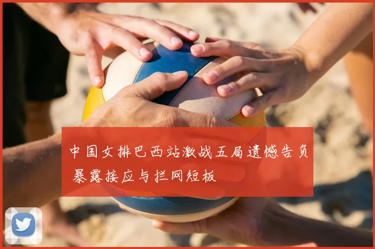 中国女排巴西站激战五局遗憾告负 暴露接应与拦网短板