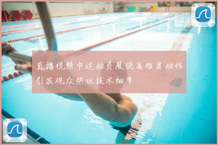 直播视频中运动员展现高难度动作引发观众热议技术细节