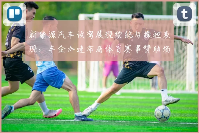 新能源汽车试驾展现续航与操控表现，车企加速布局体育赛事赞助场景