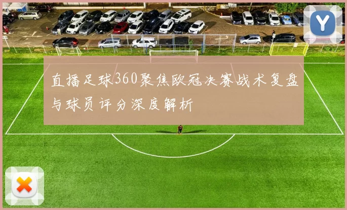 直播足球360聚焦欧冠决赛战术复盘与球员评分深度解析