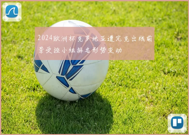 2024欧洲杯克罗地亚遭完克出线前景受挫小组排名形势变动