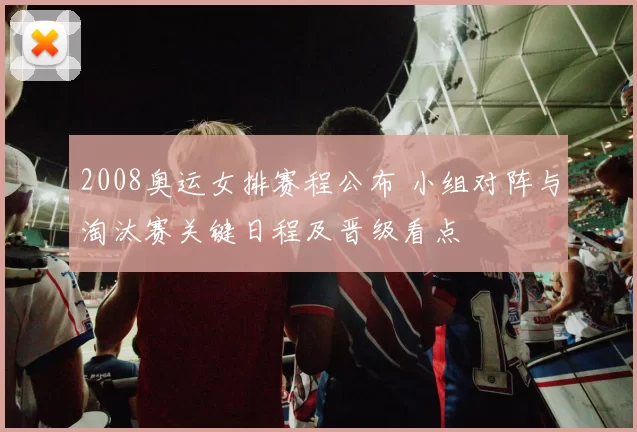 2008奥运女排赛程公布 小组对阵与淘汰赛关键日程及晋级看点