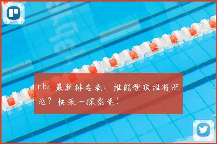 nba 最新排名表，谁能登顶谁将沉沦？快来一探究竟！