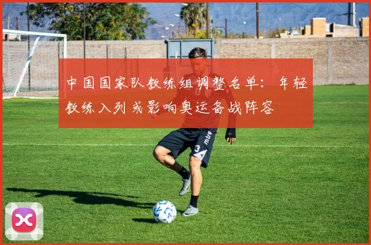 中国国家队教练组调整名单:年轻教练入列或影响奥运备战阵容