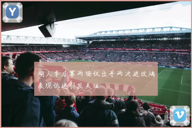 湖人季后赛两场仅出手两次进攻端表现低迷引发关注