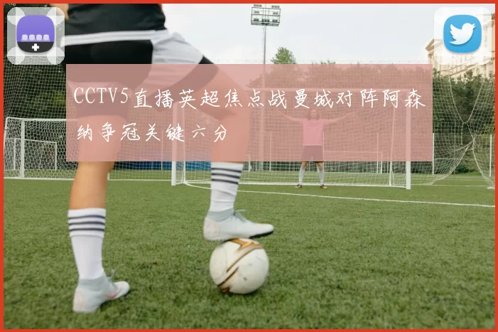 CCTV5直播英超焦点战曼城对阵阿森纳争冠关键六分