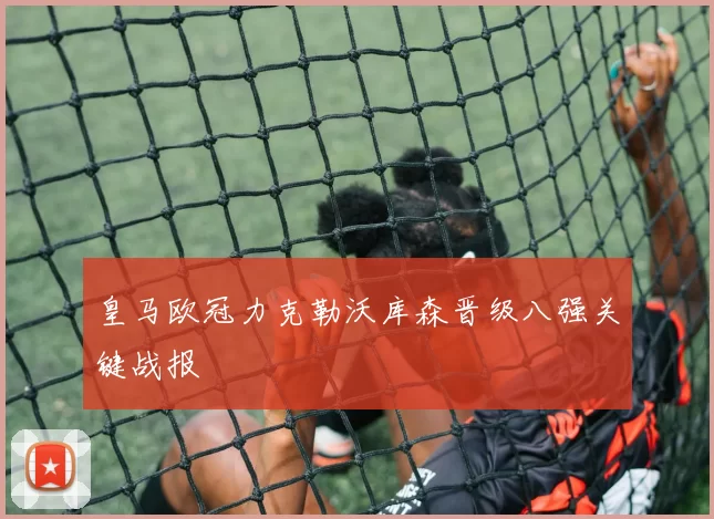 皇马欧冠力克勒沃库森晋级八强关键战报